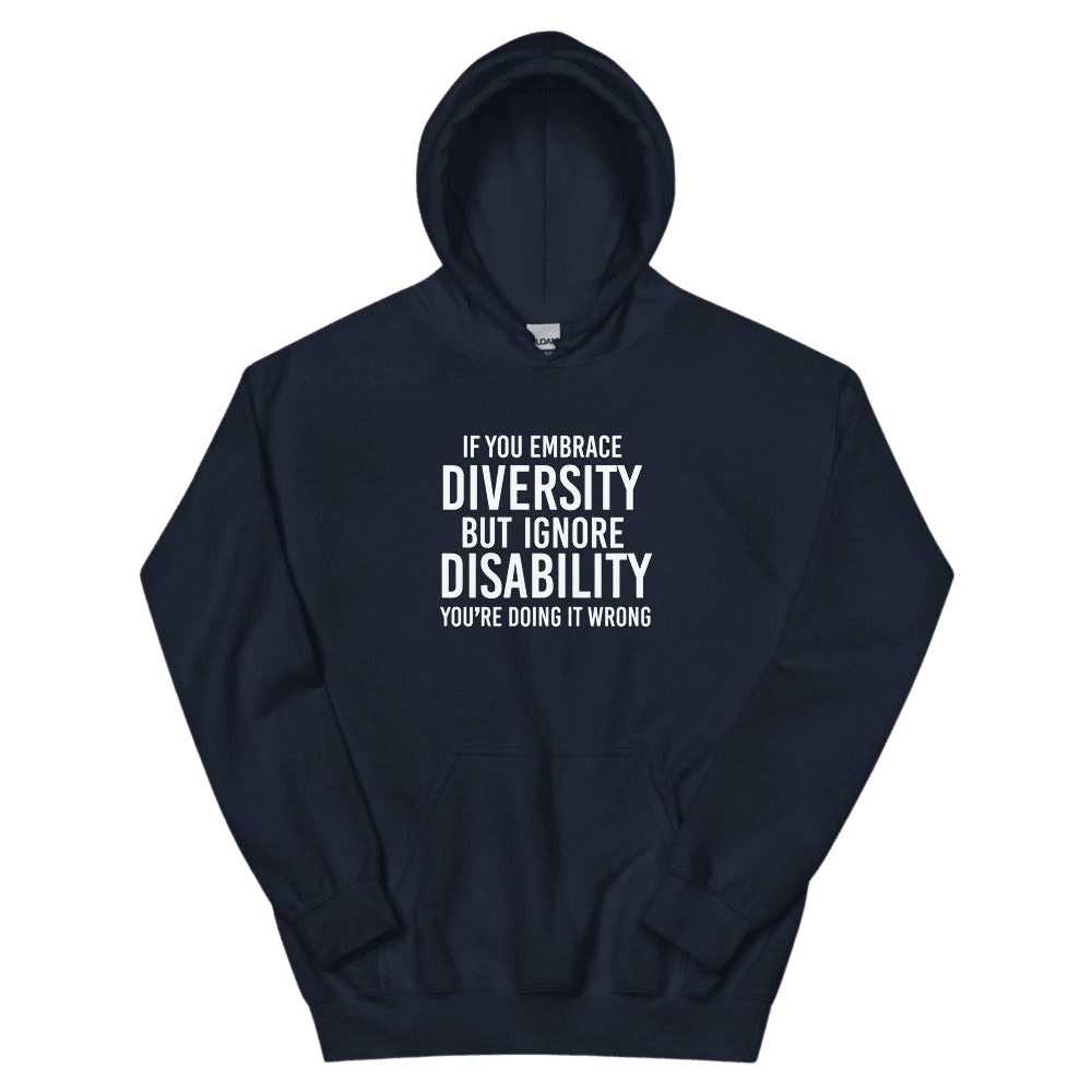 This is a photo of a navy heavy blend embrace diversity hoodie with kangaroo pockets against a plain background. In the middle of the hoodie is a text graphic in bold upper case white letters. The text reads, "If you embrace diversity, but ignore disability, you're doing it wrong."