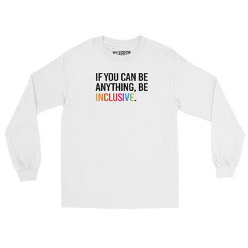 A white Be Anything Be Inclusive long sleeve tee. In the top third of the tee, in black upper case letters, is the phrase, 'If you can be anything, be inclusive,' The words, be inclusive, are in the colors of the rainbow.
