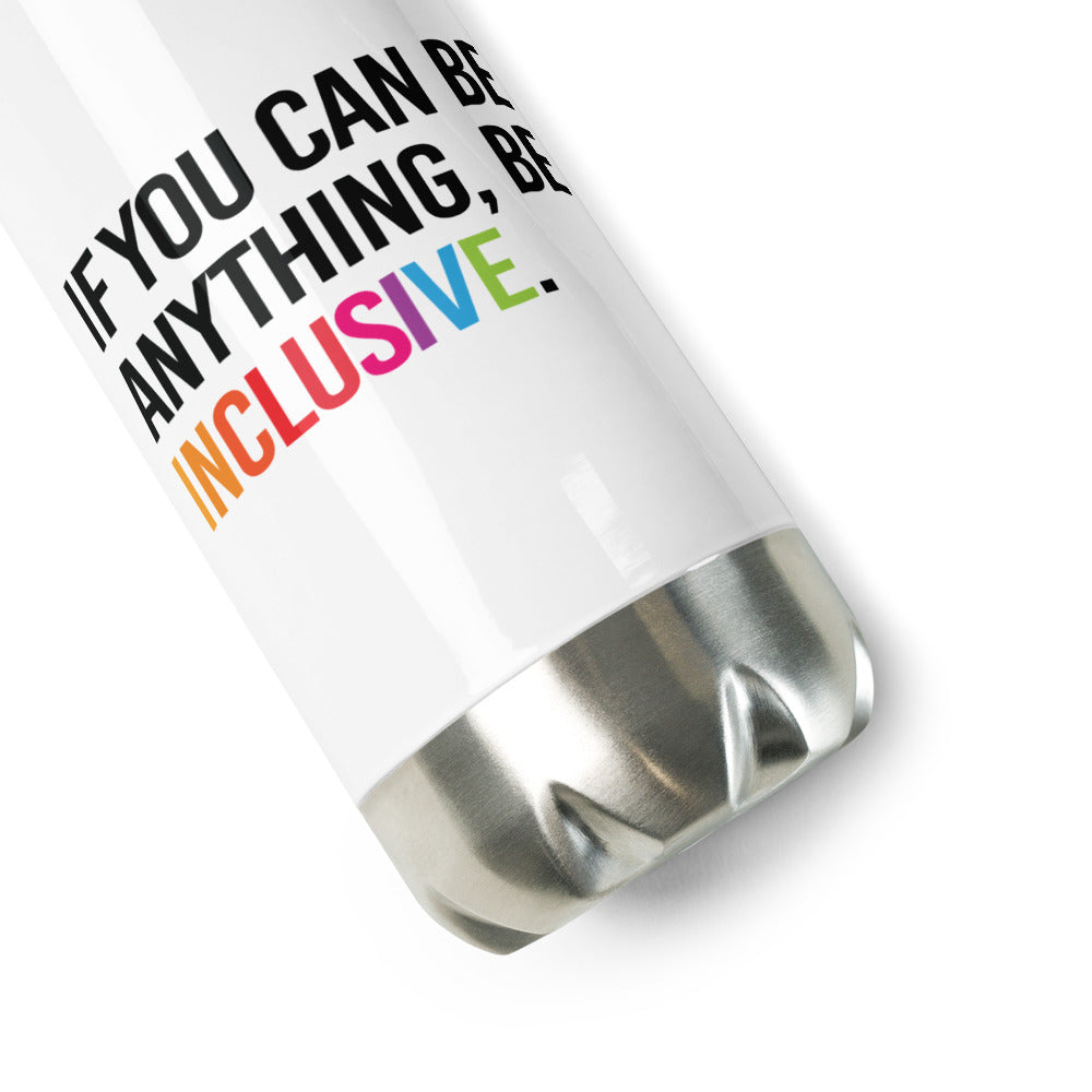 A white Be Anything Be Inclusive water bottle. In the middle of the water bottle on one side is the phrase, printed in black upper case letters, 'If you can be anything, be inclusive.' The word inclusive is in the colors of the rainbow. The water bottle has a stainless steel lid and base.
