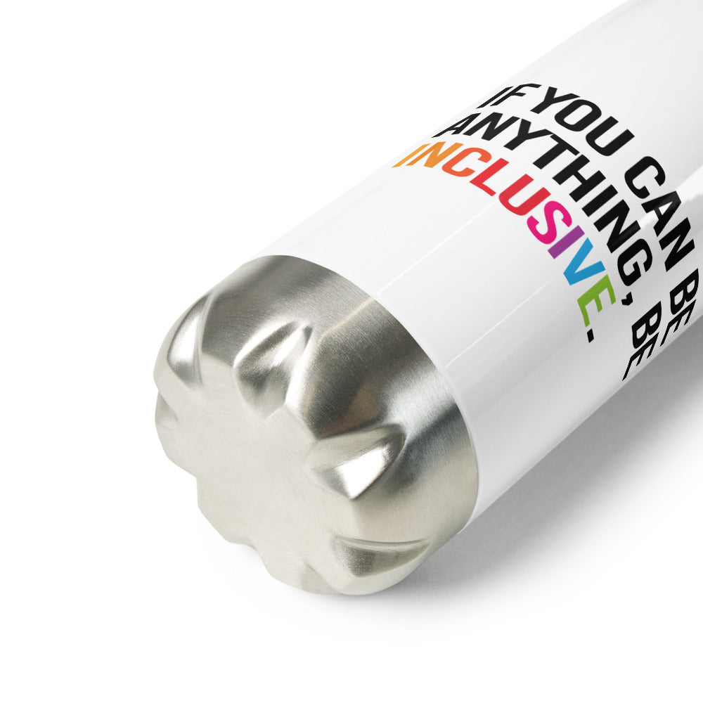 A white Be Anything Be Inclusive water bottle. In the middle of the water bottle on one side is the phrase, printed in black upper case letters, 'If you can be anything, be inclusive.' The word inclusive is in the colors of the rainbow. The water bottle has a stainless steel lid and base.