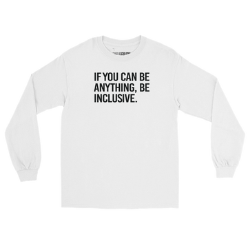 A white be inclusive long sleeve tee. In the top one-third of the long-sleeve shirt is the phrase, 'If you can be anything, be inclusive,' printed in black upper case letters