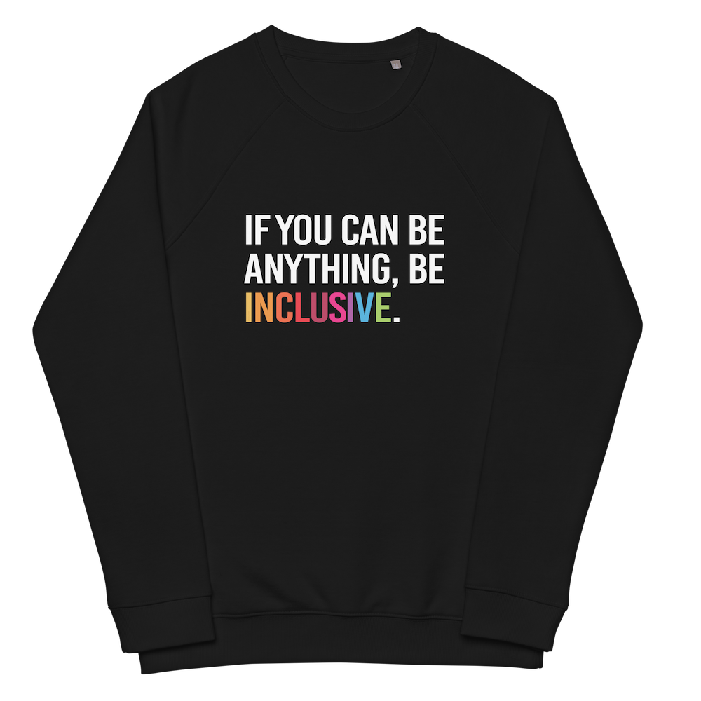 A black Be Inclusive organic sweatshirt. On the front of the organic sweatshirt is the phrase: "If you can be anything, be inclusive," in black upper case letters. All the text is in white, except "Inclusive," which is in rainbow colors.