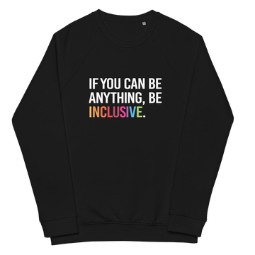 A black Be Inclusive organic sweatshirt. On the front of the organic sweatshirt is the phrase: "If you can be anything, be inclusive," in black upper case letters. All the text is in white, except "Inclusive," which is in rainbow colors.