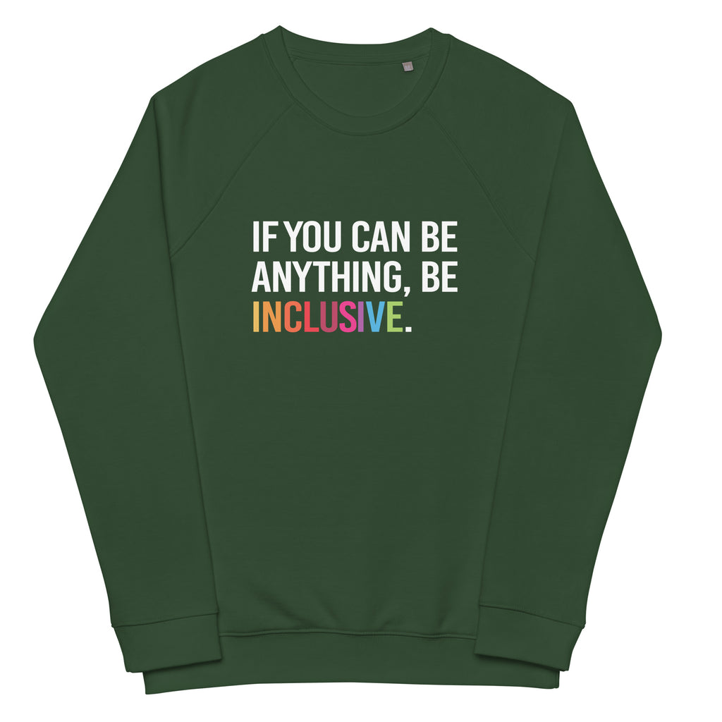A bottle green Be Inclusive organic sweatshirt. On the front of the organic sweatshirt is the phrase: "If you can be anything, be inclusive," in black upper case letters. All the text is in white, except "Inclusive," which is in rainbow colors.