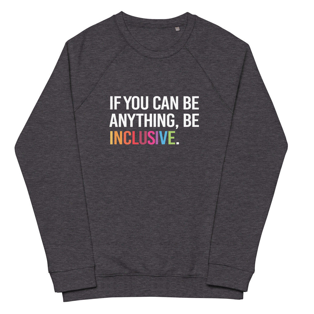A charcoal melange Be Inclusive organic sweatshirt. On the front of the organic sweatshirt is the phrase: "If you can be anything, be inclusive," in black upper case letters. All the text is in white, except "Inclusive," which is in rainbow colors.