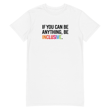 This is a photo of a white be inclusive t-shirt dress. The t-shirt dress has the phrase 'if you can be anything, be inclusive' in the middle of the chest in black upper case letters over 3 lines, with the word inclusive in the color of the rainbow. The design takes up the top middle 1/3 of the dress.