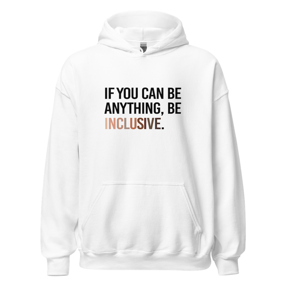 A photo of a white Be Inclusive Diversity Hoodie promoting racial diversity. On the front of the diversity hoodie is the phrase: "If you can be anything, be inclusive," in black upper case letters. The text is all black, except the word "Inclusive," which is in different skin colors, with the lightest color on the left and the darkest on the right.