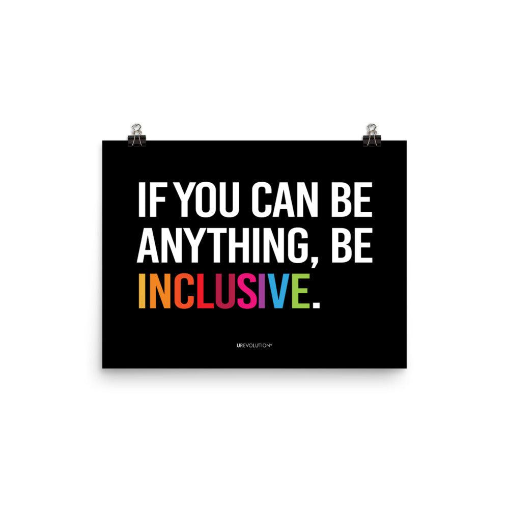 A black be inclusive poster with the phrase, "If you can be anything, be inclusive," printed on it. The text is printed on black background in all caps: "IF YOU CAN BE ANYTHING, BE INCLUSIVE." All text is in black, except "Inclusive" which is in rainbow colors. Size 12" x 16"