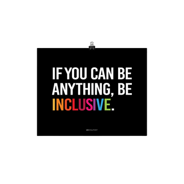 A black be inclusive poster with the phrase, "If you can be anything, be inclusive," printed on it. The text is printed on black background in all caps: "IF YOU CAN BE ANYTHING, BE INCLUSIVE." All text is in black, except "Inclusive" which is in rainbow colors. Size 8" x 10"