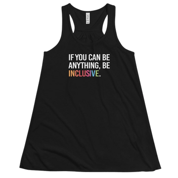 This is a photo of a black be inclusive rainbw flowy tank top. In the top one-third of flowy tank, in white upper case letters, is the phrase: 'if you can be anything, be inclusive.' The word inclusive is in the colors of the rainbow.