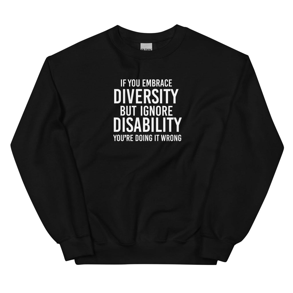 This is an image of the front of a black diversity sweatshirt against a plain background. In the middle of the diversity sweatshirt is a text graphic in bold upper case white letters. The text reads, "If embrace diversity, but ignore disability, you're doing it wrong."