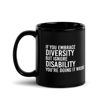 Photo of a black embrace diversity mug. The embrace diversity mug has a phrase printed in white in upper case letters: "If you embrace diversity but ignore disability, you're doing it wrong." The phrase takes up ¾ of the front side of the 11 ozmug.