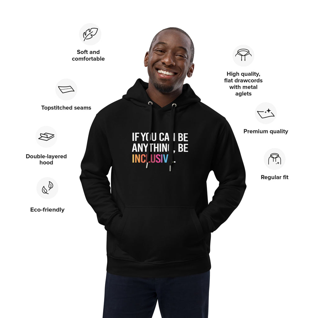 Photo of a black premium eco-friendly be inclusive hoodie. In the top one-third of the hoodies is the phrase, 'If you can be anything, be inclusive.' printed on it in white upper case letter. The word 'inclusive' is printed in rainbow-like colors. 
