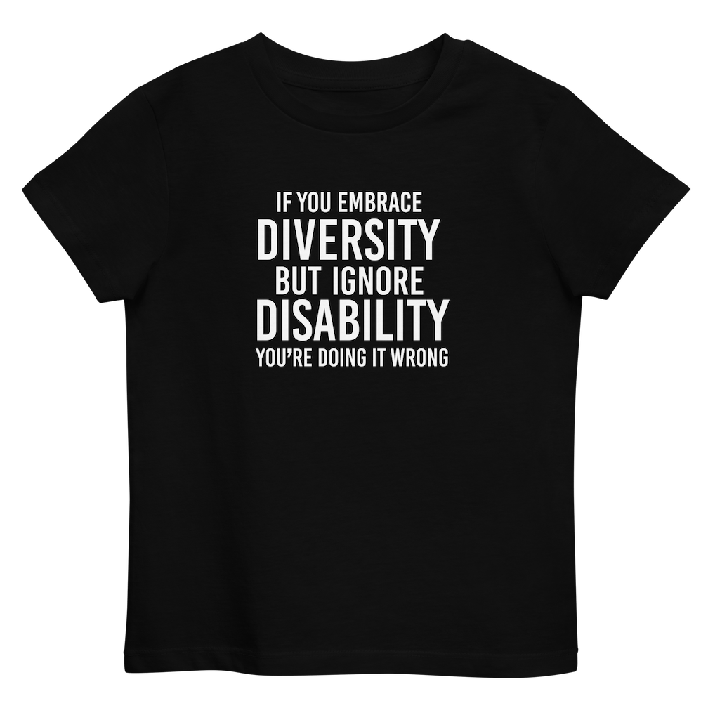 A black premium Embrace Diversity organic kids tee with the following phrase printed in white upper case letters in the center : "If you embrace diversity but ignore disability, you're doing it wrong." 