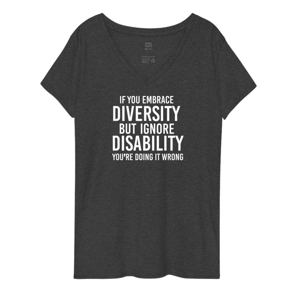 This is a photo of a charcoal heather embrace diversity recycled inclusive V-neck against a plain background. In the middle of the recycled t-shirt is a text graphic in bold upper case white letters. The text reads, "If you embrace diversity, but ignore disability, you're doing it wrong."