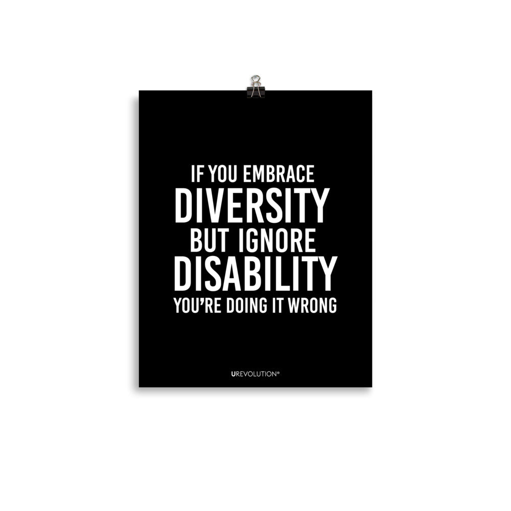 11" x 14" unframed disability inclusion poster. The black poster contains the statement: "If you embrace diversity but ignore disability, you're doing it wrong." This disability inclusion advocacy message is printed in white upper case letters on a background. The words cover three-quarters of the disability inclusion poster. In small white print at the bottom of the poster is 'URevolution.'