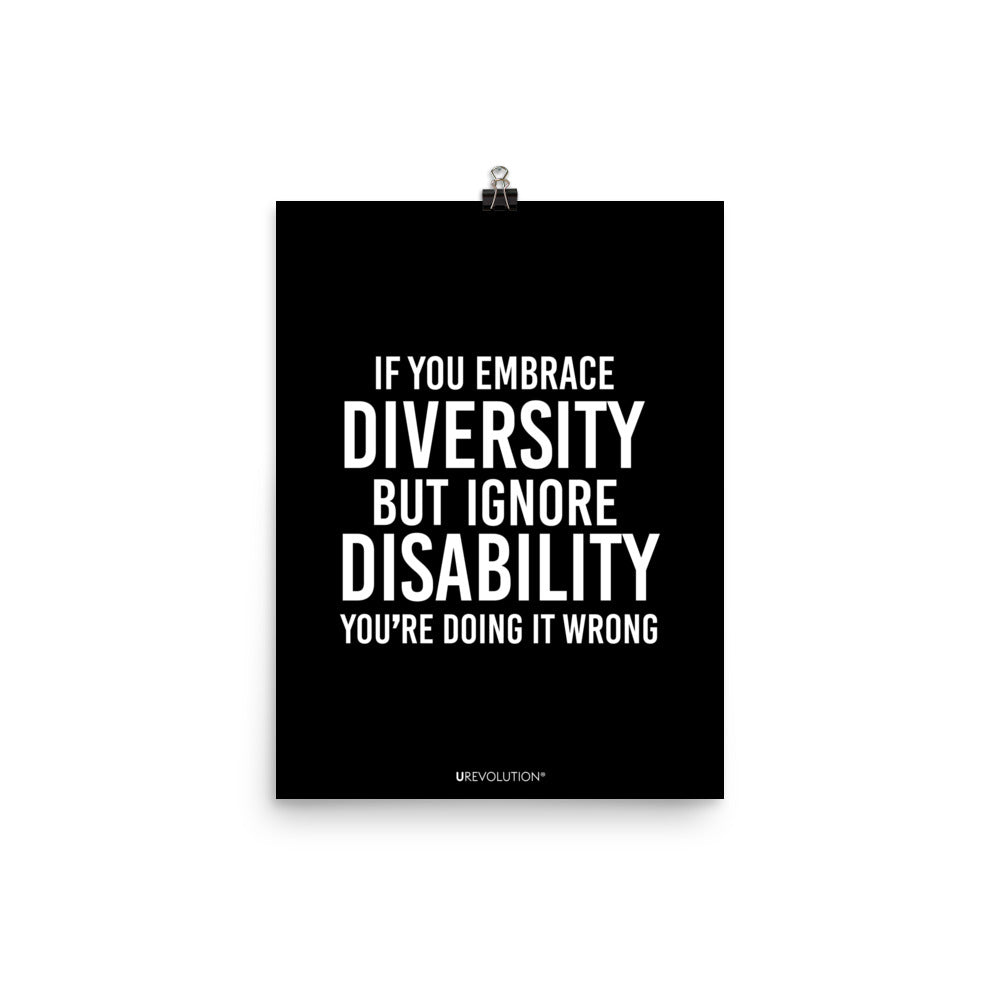 12" x 16" unframed disability inclusion poster. The black poster contains the statement: "If you embrace diversity but ignore disability, you're doing it wrong." This disability inclusion advocacy message is printed in white upper case letters on a background. The words cover three-quarters of the disability inclusion poster. In small white print at the bottom of the poster is 'URevolution.'
