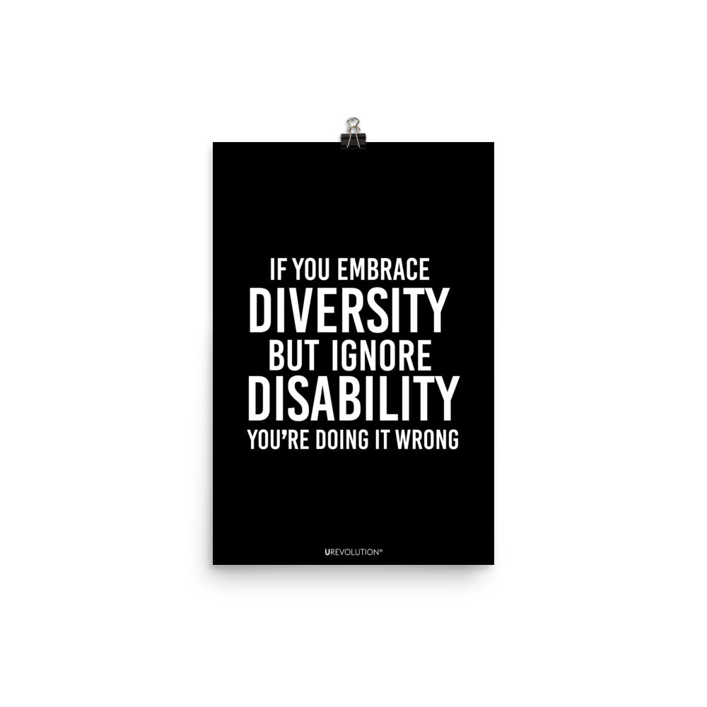 12" x 18" unframed disability inclusion poster. The black poster contains the statement: "If you embrace diversity but ignore disability, you're doing it wrong." This disability inclusion advocacy message is printed in white upper case letters on a background. The words cover three-quarters of the disability inclusion poster. In small white print at the bottom of the poster is 'URevolution.'