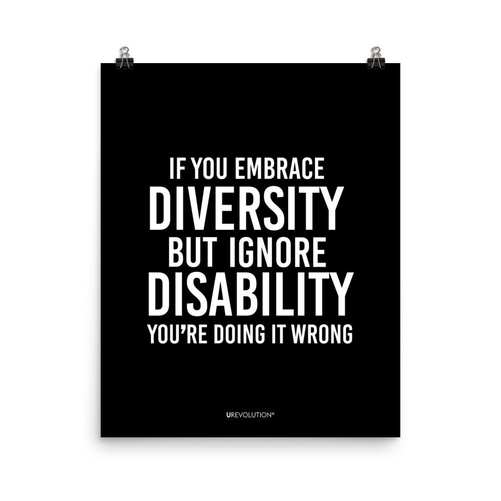 16" x 20" unframed disability inclusion poster. The black poster contains the statement: "If you embrace diversity but ignore disability, you're doing it wrong." This disability inclusion advocacy message is printed in white upper case letters on a background. The words cover three-quarters of the disability inclusion poster. In small white print at the bottom of the poster is 'URevolution.'