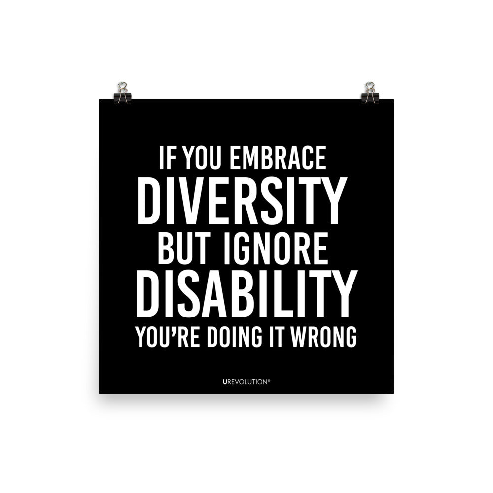 18" x 18" unframed disability inclusion poster. The black poster contains the statement: "If you embrace diversity but ignore disability, you're doing it wrong." This disability inclusion advocacy message is printed in white upper case letters on a background. The words cover three-quarters of the disability inclusion poster. In small white print at the bottom of the poster is 'URevolution.'