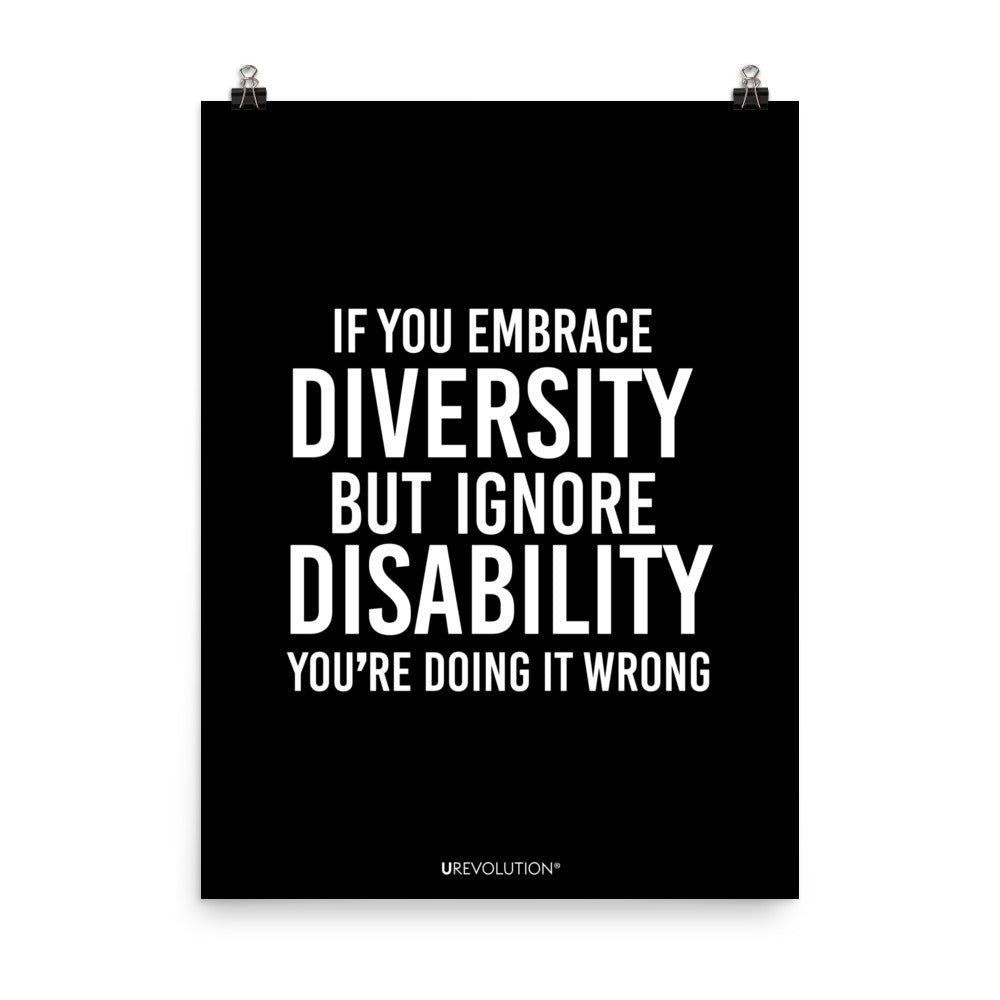 18" x 24" unframed disability inclusion poster. The black poster contains the statement: "If you embrace diversity but ignore disability, you're doing it wrong." This disability inclusion advocacy message is printed in white upper case letters on a background. The words cover three-quarters of the disability inclusion poster. In small white print at the bottom of the poster is 'URevolution.'