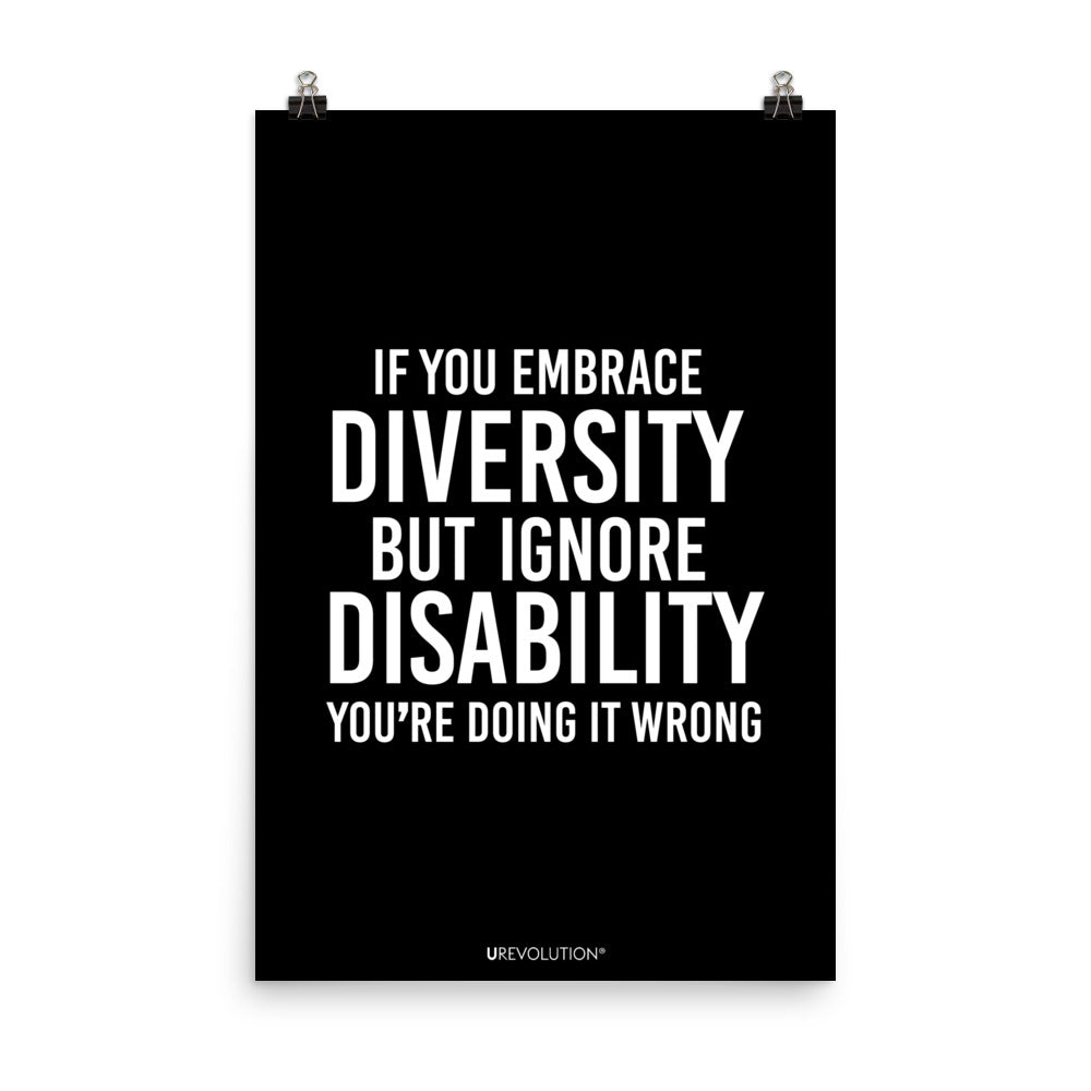 24" x 36" unframed disability inclusion poster. The black poster contains the statement: "If you embrace diversity but ignore disability, you're doing it wrong." This disability inclusion advocacy message is printed in white upper case letters on a background. The words cover three-quarters of the disability inclusion poster. In small white print at the bottom of the poster is 'URevolution.'