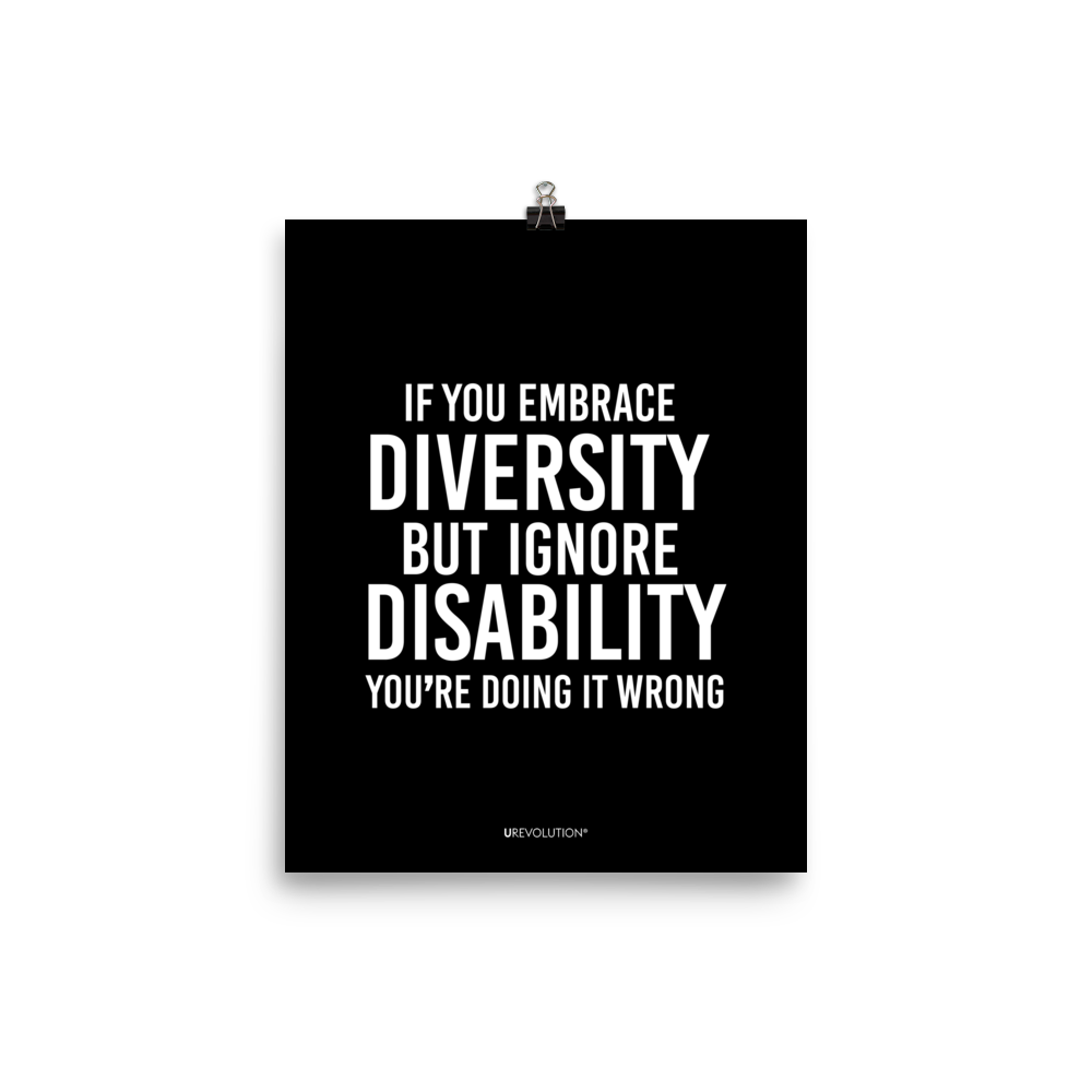 8" x 10" unframed disability inclusion poster. The black poster contains the statement: "If you embrace diversity but ignore disability, you're doing it wrong." This disability inclusion advocacy message is printed in white upper case letters on a background. The words cover three-quarters of the disability inclusion poster. In small white print at the bottom of the poster is 'URevolution.'