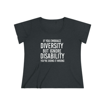 This is an image of a short-sleeve curvy t-shirt against a plain background. In the middle of the t-shirt is a graphic in bold upper case  letters. The text reads, "If embrace diversity, but ignore disability, you're doing it wrong."