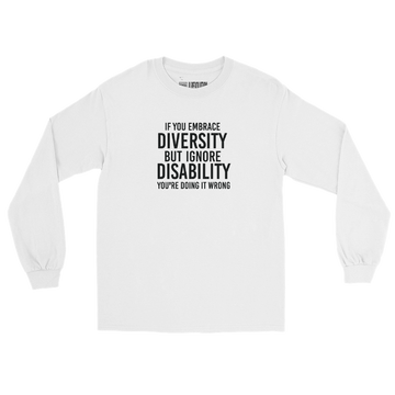 A white Embrace Diversity long sleeve tee. The t-shirt features the phrase, printed in upper case black letters in the middle top one-third of the front, "If you embrace diversity but ignore disability, you're doing it wrong."