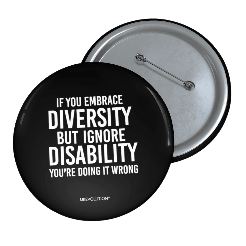 Embrace diversity pin. The embrace diversity pin features the phrase, printed in white upper case letters on a black backgound, "If you embrace diversity but ignore disability, you're doing it wrong."