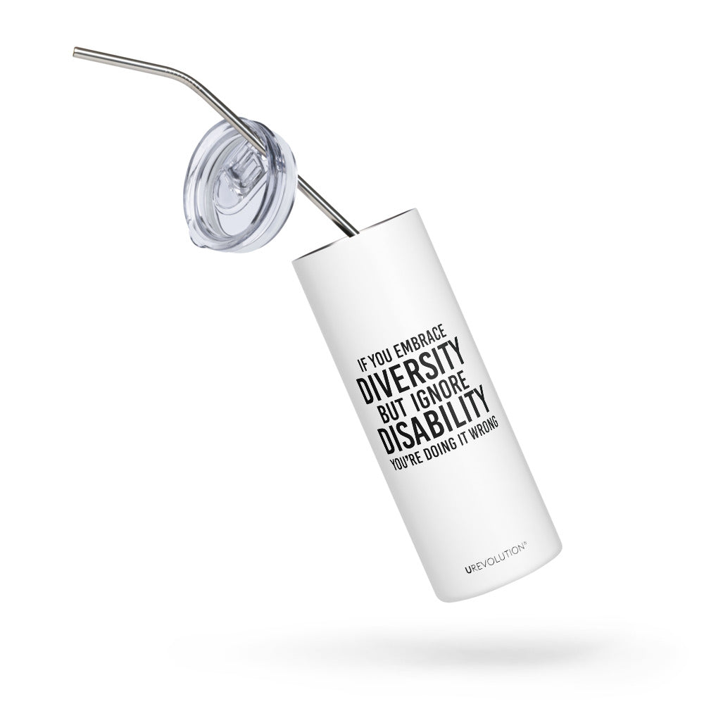 A 20 oz Embrace Diversity stainless steel travel mug. The mug has a stainless steel straw and plastic lid. In the middle of the mug is the phrase, printed in black upper case letters, 'If you embrace diversity, but ignore disability, you're doing it wrong.' The cylindrical mug has a plastic lid and stainless steel mug. 