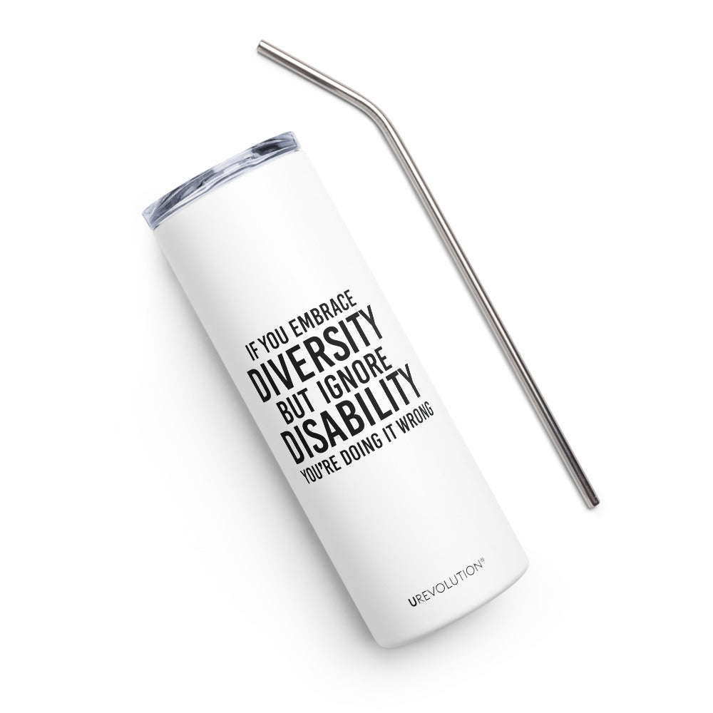 A 20 oz Embrace Diversity stainless steel travel mug. The mug has a stainless steel straw and plastic lid. In the middle of the mug is the phrase, printed in black upper case letters, 'If you embrace diversity, but ignore disability, you're doing it wrong.' The cylindrical mug has a plastic lid and stainless steel mug. 