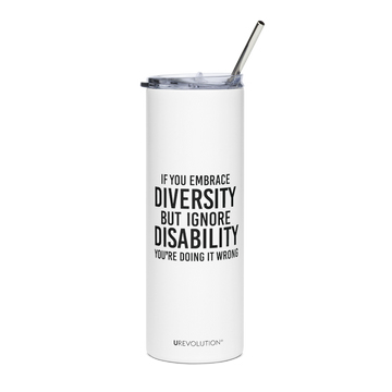 A 20 oz Embrace Diversity stainless steel travel mug. The mug has a stainless steel straw and plastic lid. In the middle of the mug is the phrase, printed in black upper case letters, 'If you embrace diversity, but ignore disability, you're doing it wrong.' The cylindrical mug has a plastic lid and stainless steel mug. 