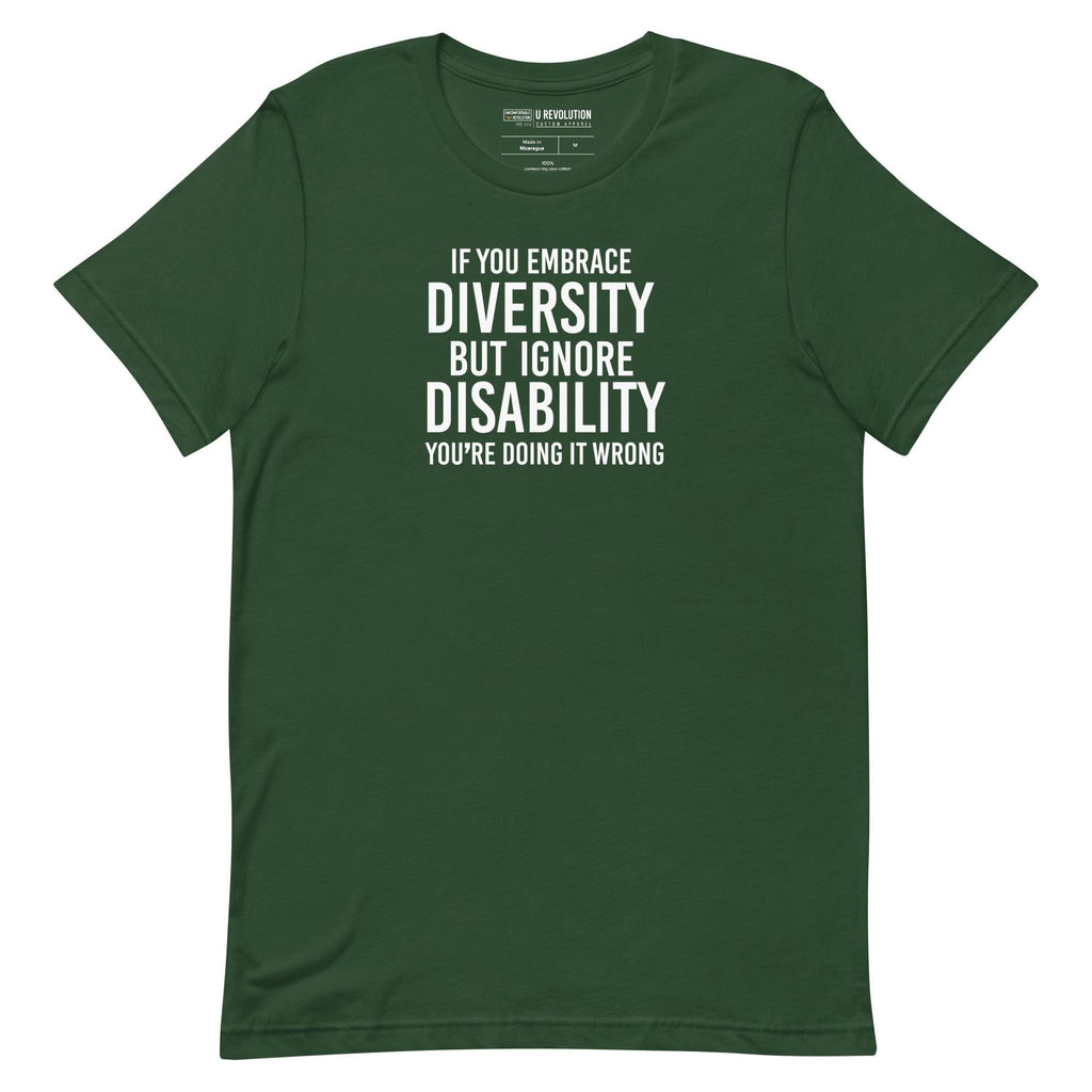 An image of a forest green Embrace Diversity T-Shirt. The t-shirt features the phrase, printed in white upper case letters, "If you embrace diversity but ignore disability, you're doing it wrong."