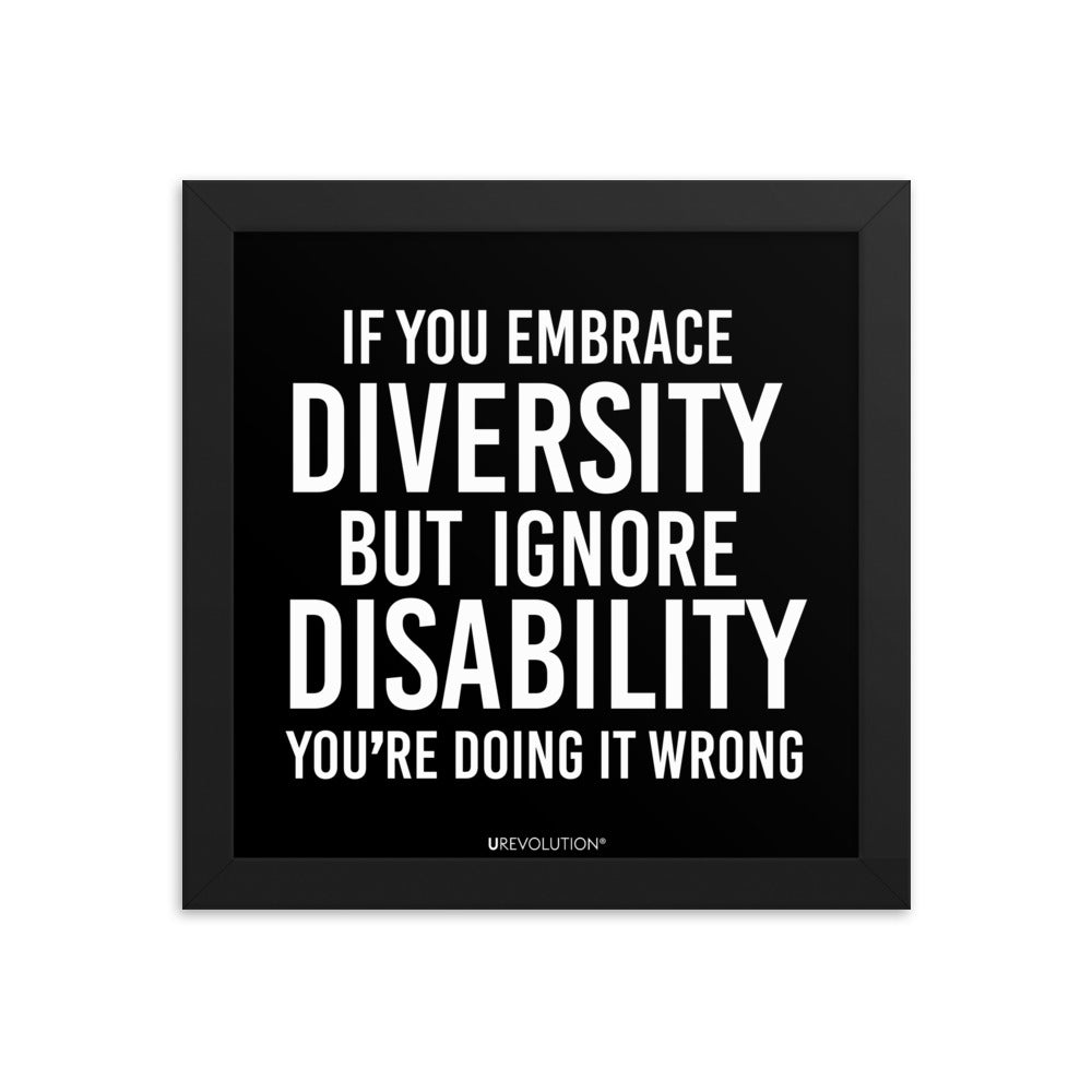 10" x 10" framed disability inclusion poster. The black wooden framed poster contains the statement: "If you embrace diversity but ignore disability, you're doing it wrong." This disability inclusion advocacy message is printed in white upper case letters on a background. The words cover three-quarters of the disability inclusion poster. In small white print at the bottom of the poster is 'URevolution.'