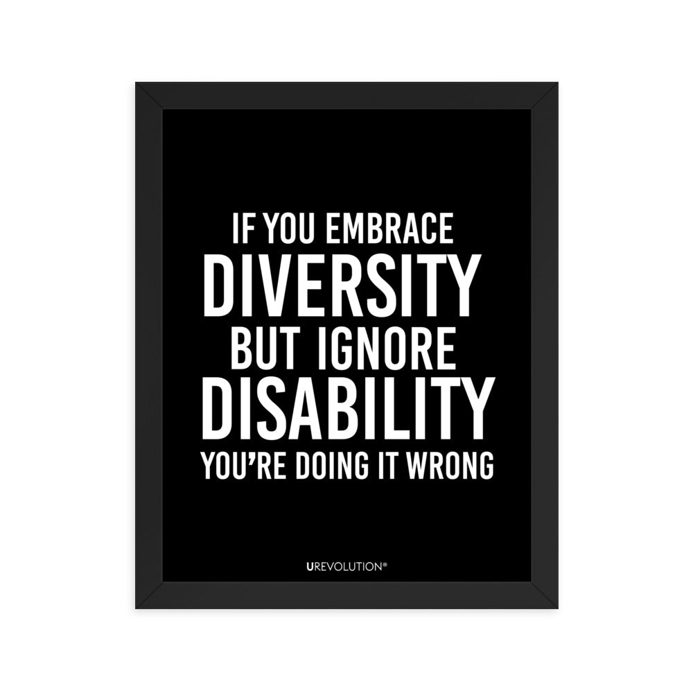 11" x 14" framed disability inclusion poster. The black wooden framed poster contains the statement: "If you embrace diversity but ignore disability, you're doing it wrong." This disability inclusion advocacy message is printed in white upper case letters on a background. The words cover three-quarters of the disability inclusion poster. In small white print at the bottom of the poster is 'URevolution.'