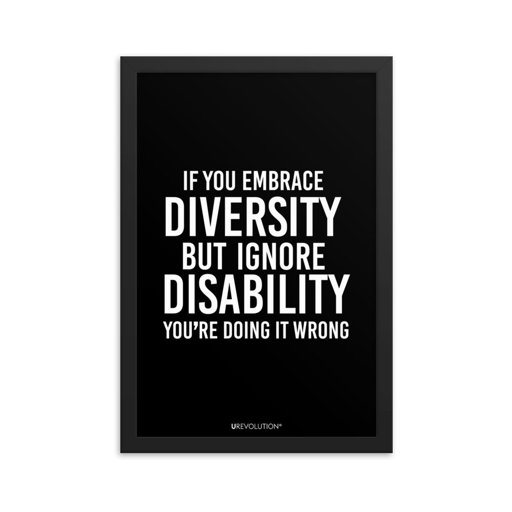 12" x 18" framed disability inclusion poster. The black wooden framed poster contains the statement: "If you embrace diversity but ignore disability, you're doing it wrong." This disability inclusion advocacy message is printed in white upper case letters on a background. The words cover three-quarters of the disability inclusion poster. In small white print at the bottom of the poster is 'URevolution.'