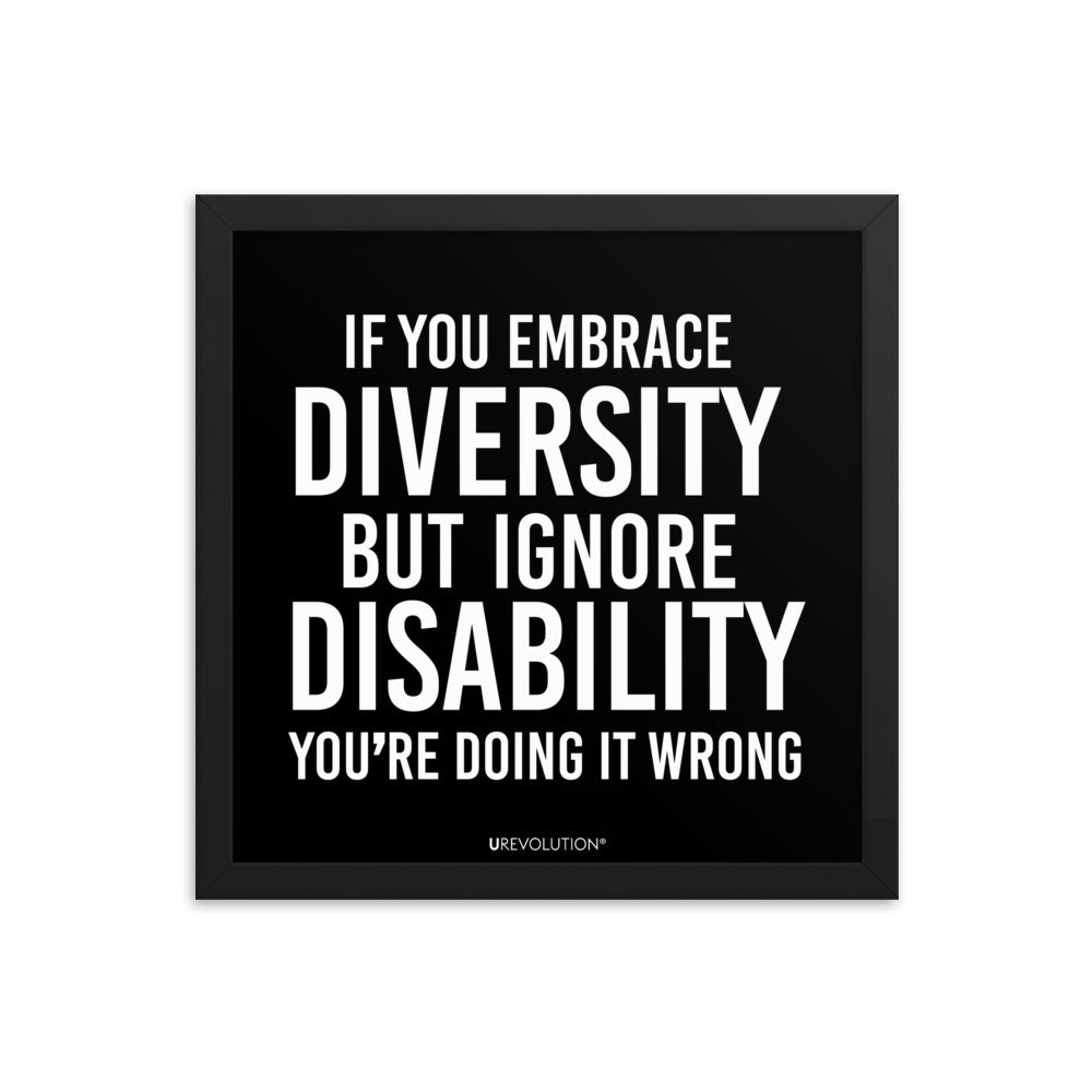 14" x 14" framed disability inclusion poster. The black wooden framed poster contains the statement: "If you embrace diversity but ignore disability, you're doing it wrong." This disability inclusion advocacy message is printed in white upper case letters on a background. The words cover three-quarters of the disability inclusion poster. In small white print at the bottom of the poster is 'URevolution.'