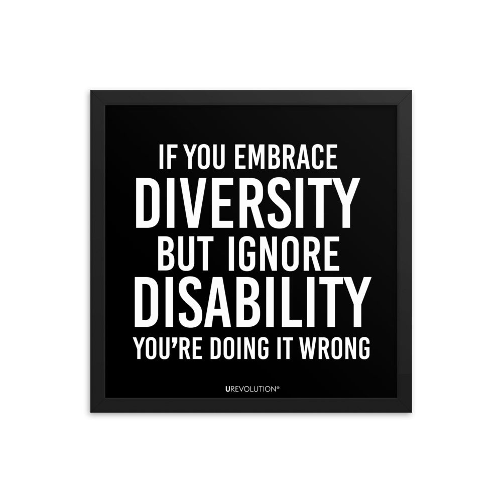 16" x 16" framed disability inclusion poster. The black wooden framed poster contains the statement: "If you embrace diversity but ignore disability, you're doing it wrong." This disability inclusion advocacy message is printed in white upper case letters on a background. The words cover three-quarters of the disability inclusion poster. In small white print at the bottom of the poster is 'URevolution.'