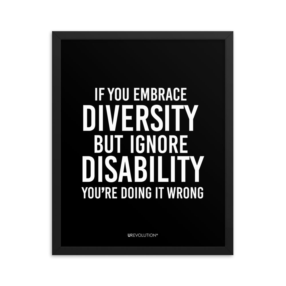 16" x 20" framed disability inclusion poster. The black wooden framed poster contains the statement: "If you embrace diversity but ignore disability, you're doing it wrong." This disability inclusion advocacy message is printed in white upper case letters on a background. The words cover three-quarters of the disability inclusion poster. In small white print at the bottom of the poster is 'URevolution.'