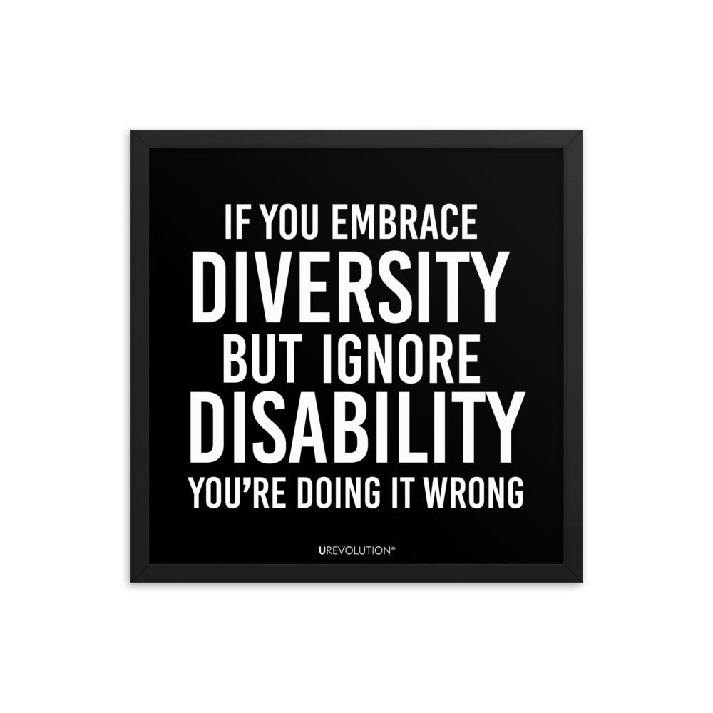 18" x 18" framed disability inclusion poster. The black wooden framed poster contains the statement: "If you embrace diversity but ignore disability, you're doing it wrong." This disability inclusion advocacy message is printed in white upper case letters on a background. The words cover three-quarters of the disability inclusion poster. In small white print at the bottom of the poster is 'URevolution.'