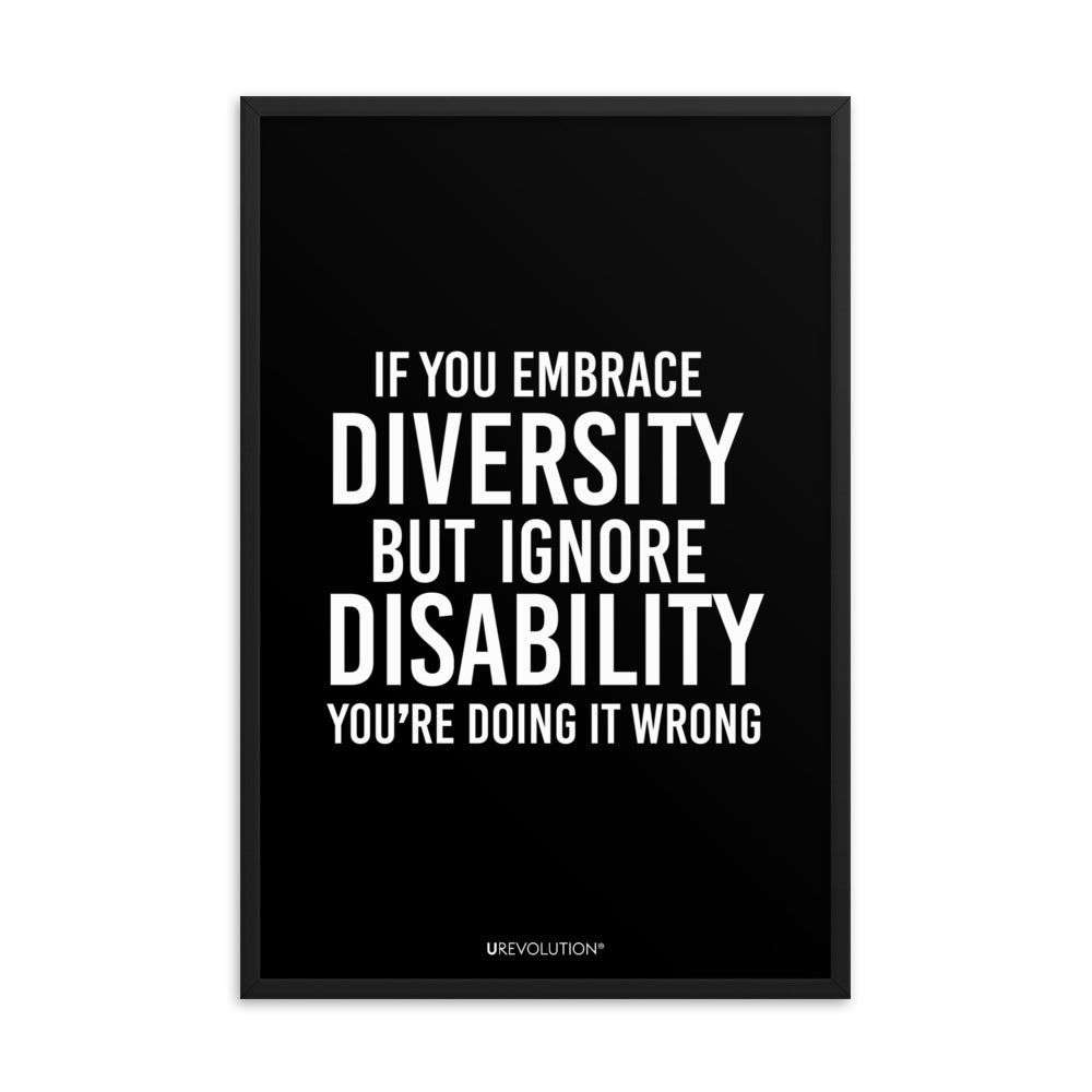 24" x 36" framed disability inclusion poster. The black wooden framed poster contains the statement: "If you embrace diversity but ignore disability, you're doing it wrong." This disability inclusion advocacy message is printed in white upper case letters on a background. The words cover three-quarters of the disability inclusion poster. In small white print at the bottom of the poster is 'URevolution.'