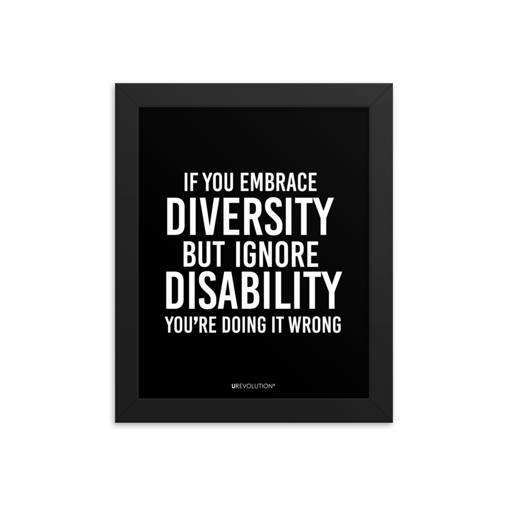 8" x 10" framed disability inclusion poster. The black wooden framed poster contains the statement: "If you embrace diversity but ignore disability, you're doing it wrong." This disability inclusion advocacy message is printed in white upper case letters on a background. The words cover three-quarters of the disability inclusion poster. In small white print at the bottom of the poster is 'URevolution.'