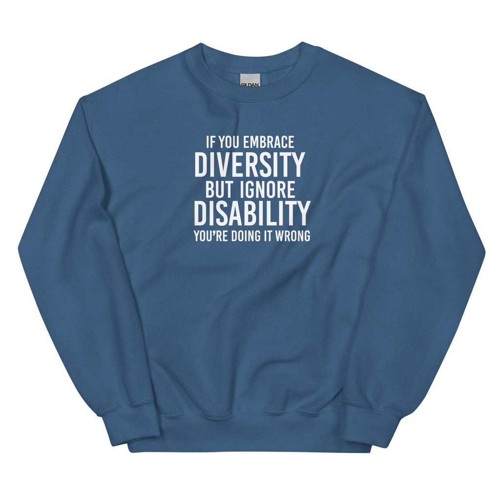 This is an image of the front of an indigo blue diversity sweatshirt against a plain background. In the middle of the diversity sweatshirt is a text graphic in bold upper case white letters. The text reads, "If embrace diversity, but ignore disability, you're doing it wrong.