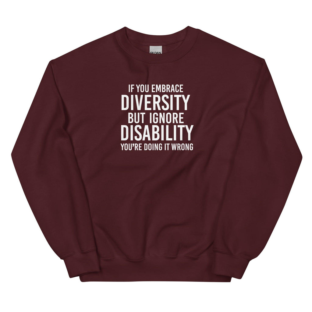 This is an image of the front of a maroon diversity sweatshirt against a plain background. In the middle of the diversity sweatshirt is a text graphic in bold upper case white letters. The text reads, "If embrace diversity, but ignore disability, you're doing it wrong."