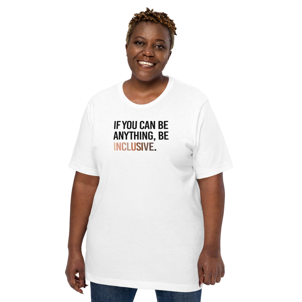 A photo of a white Inclusive Racial Diversity T-shirt worn by a black woman. On the front of the inclusive t-shirt is the phrase: "If you can be anything, be inclusive," in black upper case letters.  The text is all black, except the word "Inclusive," which is in different skin colors, with the lightest color on the left and the darkest on the right.  The tee is worn by a Black female model.