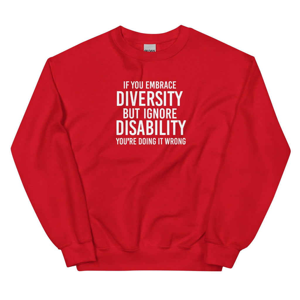 This is an image of the front of a red diversity sweatshirt against a plain background. In the middle of the diversity sweatshirt is a text graphic in bold upper case white letters. The text reads, "If embrace diversity, but ignore disability, you're doing it wrong."