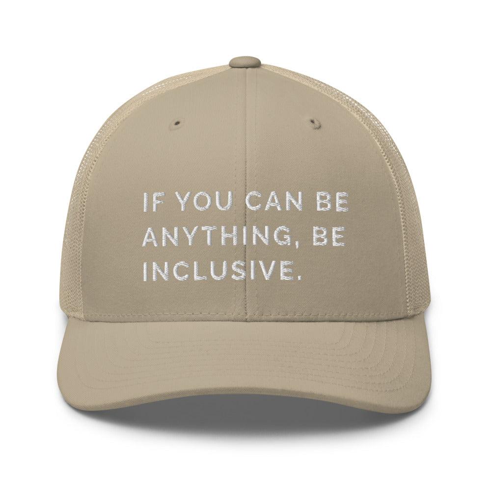This is a photo of a khaki Be Anything Be Inclusive Trucker Cap. In the middle of the cap's front panel is the phrase, embroidered in white upper case letters, "If you can be anything, be inclusive." 