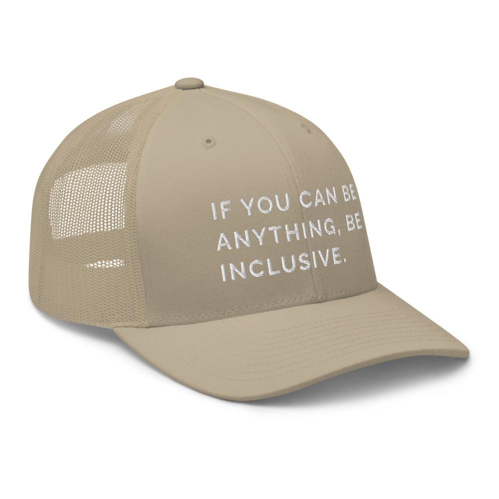 This is a photo of a khaki Be Anything Be Inclusive Trucker Cap. In the middle of the cap's front panel is the phrase, embroidered in white upper case letters, "If you can be anything, be inclusive." 