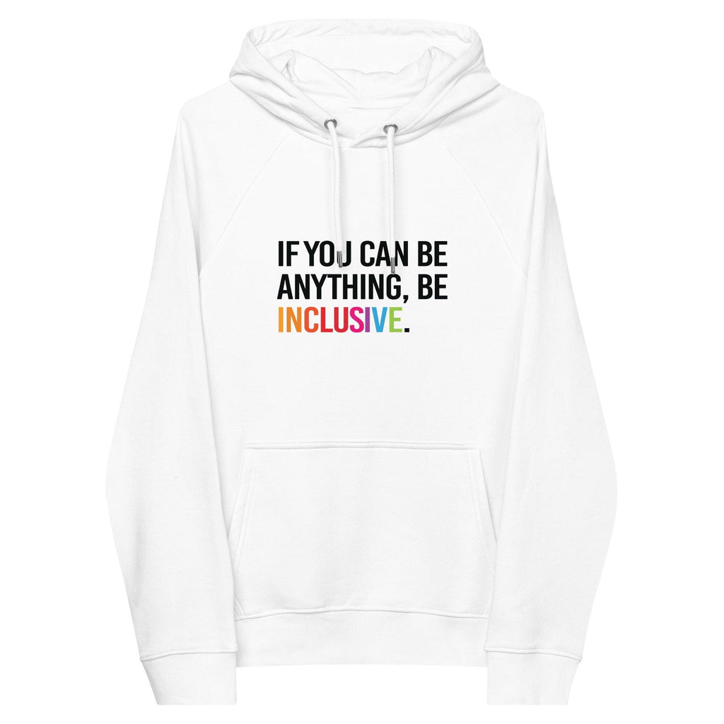 Photo of a white be inclusive eco-friendly hoodie. In the top one-third of the hoodies the phrase, 'If you can be anything, be inclusive,' is printed on it in black upper case letter. The word 'inclusive' is printed in rainbow-like colors. 